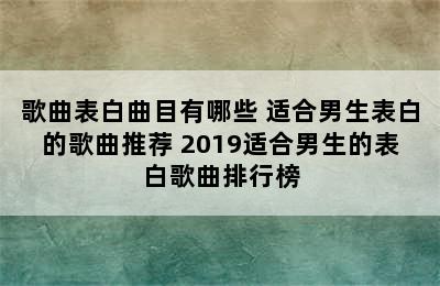 歌曲表白曲目有哪些 适合男生表白的歌曲推荐 2019适合男生的表白歌曲排行榜